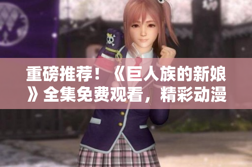 重磅推薦！《巨人族的新娘》全集免費(fèi)觀看，精彩動(dòng)漫盡情暢享！