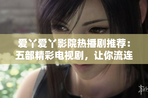 愛丫愛丫影院熱播劇推薦：五部精彩電視劇，讓你流連忘返！