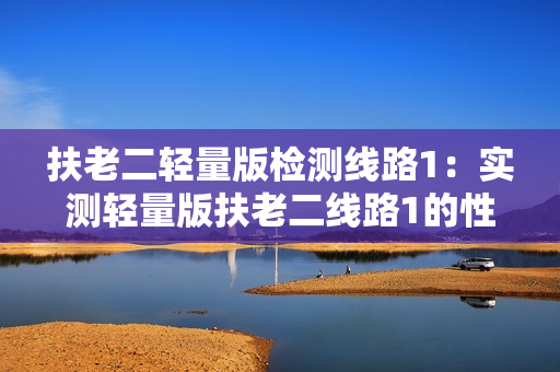 扶老二輕量版檢測(cè)線路1：實(shí)測(cè)輕量版扶老二線路1的性能及效果