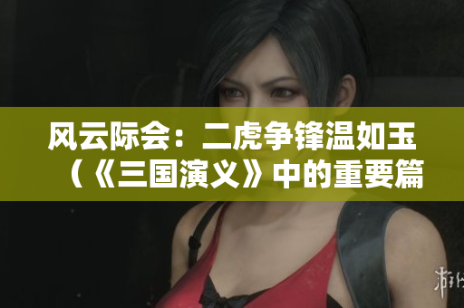 風(fēng)云際會：二虎爭鋒溫如玉（《三國演義》中的重要篇章）