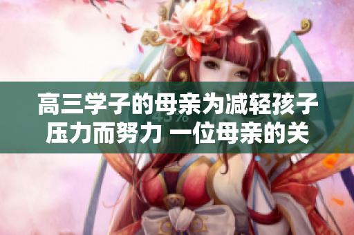高三學(xué)子的母親為減輕孩子壓力而努力 一位母親的關(guān)愛與支持