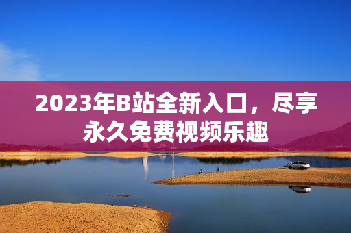 2023年B站全新入口，盡享永久免費(fèi)視頻樂(lè)趣