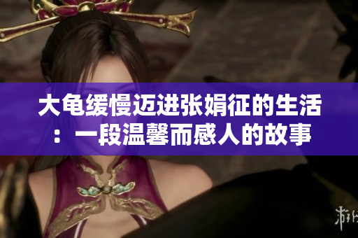 大龜緩慢邁進(jìn)張娟征的生活：一段溫馨而感人的故事