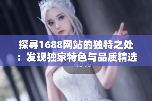 探尋1688網(wǎng)站的獨(dú)特之處：發(fā)現(xiàn)獨(dú)家特色與品質(zhì)精選
