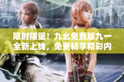 限時(shí)限量！九幺免費(fèi)版九一全新上線，免費(fèi)暢享精彩內(nèi)容！