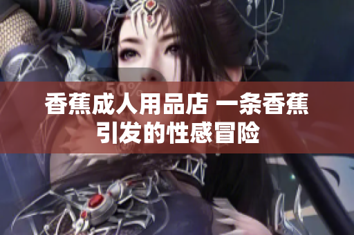 香蕉成人用品店 一條香蕉引發(fā)的性感冒險(xiǎn)