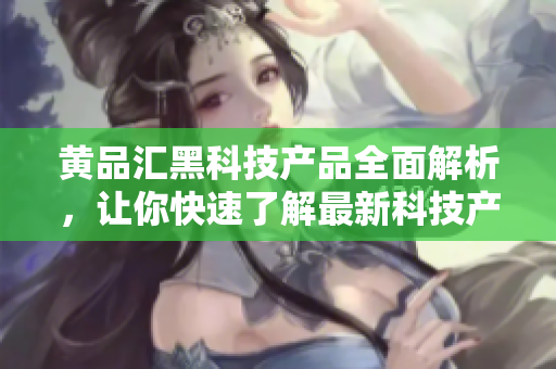 黃品匯黑科技產(chǎn)品全面解析，讓你快速了解最新科技產(chǎn)品!