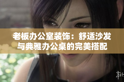 老板辦公室裝飾：舒適沙發(fā)與典雅辦公桌的完美搭配