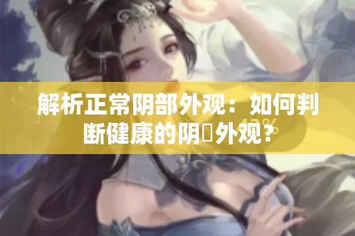 解析正常陰部外觀：如何判斷健康的陰脣外觀？