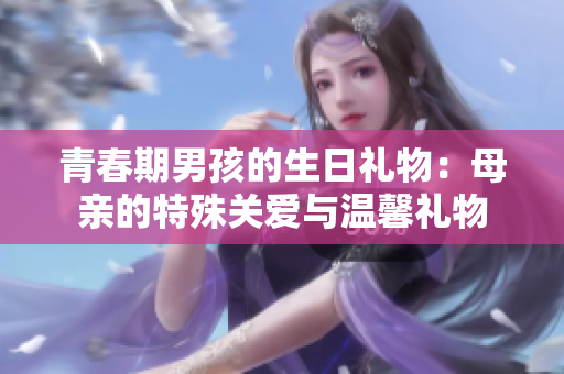 青春期男孩的生日禮物：母親的特殊關(guān)愛(ài)與溫馨禮物