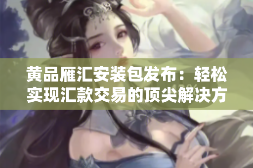黃品雁匯安裝包發(fā)布：輕松實(shí)現(xiàn)匯款交易的頂尖解決方案