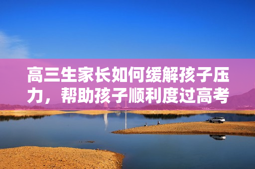 高三生家長(zhǎng)如何緩解孩子壓力，幫助孩子順利度過(guò)高考階段