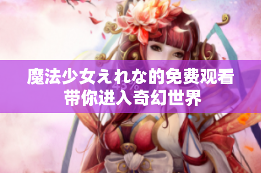 魔法少女えれな的免費(fèi)觀看 帶你進(jìn)入奇幻世界