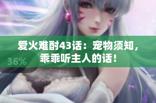 愛火難酎43話：寵物須知，乖乖聽主人的話！