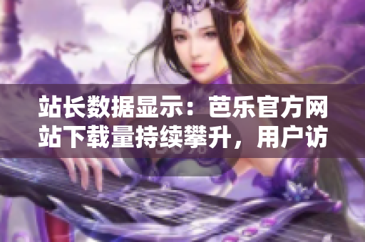 站長(zhǎng)數(shù)據(jù)顯示：芭樂(lè)官方網(wǎng)站下載量持續(xù)攀升，用戶訪問(wèn)熱情高漲
