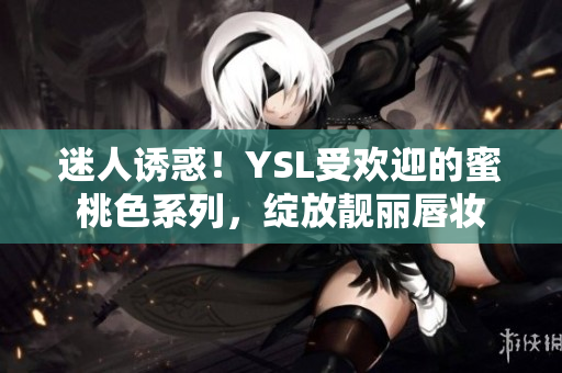 迷人誘惑！YSL受歡迎的蜜桃色系列，綻放靚麗唇妝
