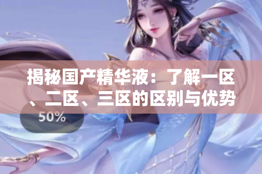 揭秘國產(chǎn)精華液：了解一區(qū)、二區(qū)、三區(qū)的區(qū)別與優(yōu)勢