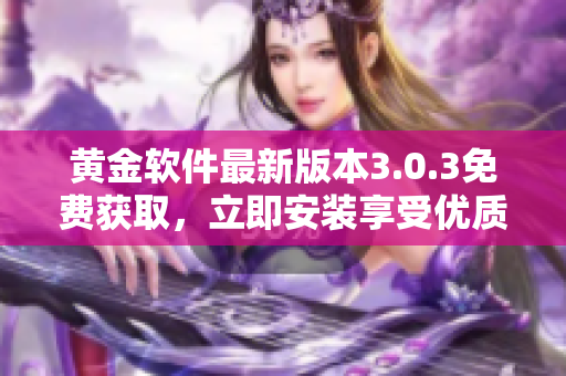 黃金軟件最新版本3.0.3免費(fèi)獲取，立即安裝享受優(yōu)質(zhì)服務(wù)