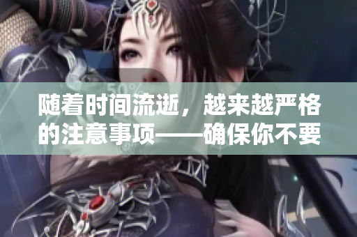 隨著時間流逝，越來越嚴格的注意事項——確保你不要錯過任何重要細節(jié)