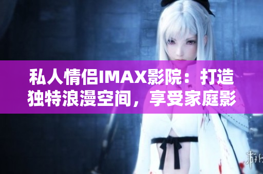 私人情侶IMAX影院：打造獨特浪漫空間，享受家庭影院樂趣