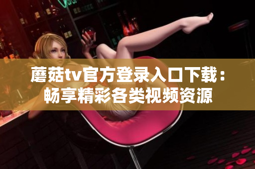 蘑菇tv官方登錄入口下載：暢享精彩各類視頻資源