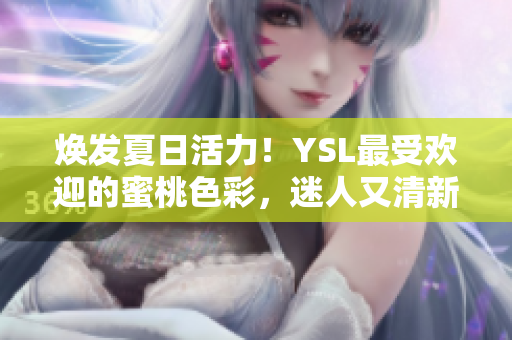 煥發(fā)夏日活力！YSL最受歡迎的蜜桃色彩，迷人又清新