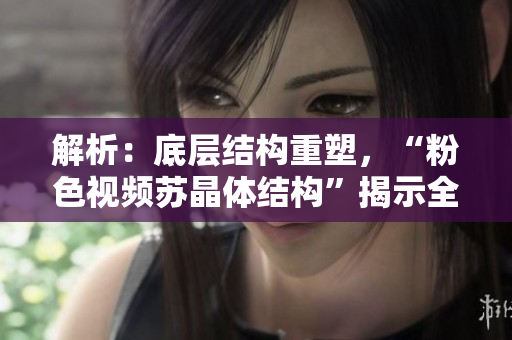 解析：底層結(jié)構(gòu)重塑，“粉色視頻蘇晶體結(jié)構(gòu)”揭示全新面貌