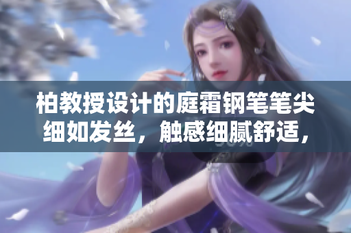 柏教授設(shè)計的庭霜鋼筆筆尖細(xì)如發(fā)絲，觸感細(xì)膩舒適，適合精細(xì)書寫