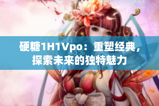 硬糖1H1Vpo：重塑經(jīng)典，探索未來的獨(dú)特魅力