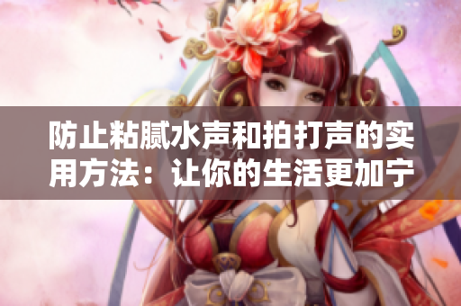 防止粘膩水聲和拍打聲的實用方法：讓你的生活更加寧靜與舒適