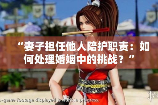 “妻子擔(dān)任他人陪護(hù)職責(zé)：如何處理婚姻中的挑戰(zhàn)？”
