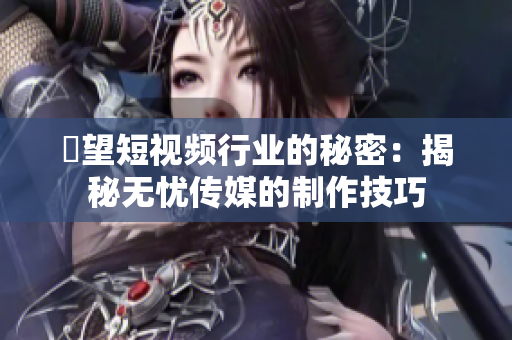 瞭望短視頻行業(yè)的秘密：揭秘?zé)o憂傳媒的制作技巧