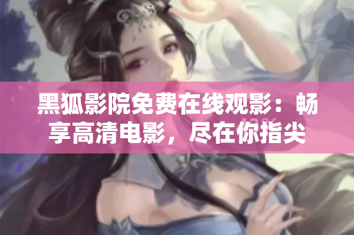 黑狐影院免費(fèi)在線觀影：暢享高清電影，盡在你指尖