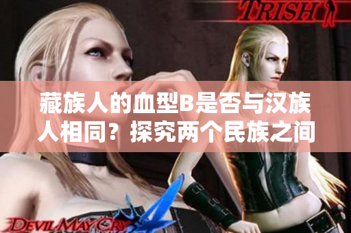 藏族人的血型B是否與漢族人相同？探究?jī)蓚€(gè)民族之間的生理差異