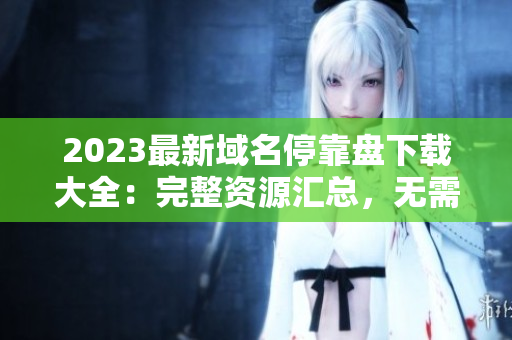 2023最新域名?？勘P下載大全：完整資源匯總，無需繁瑣搜索