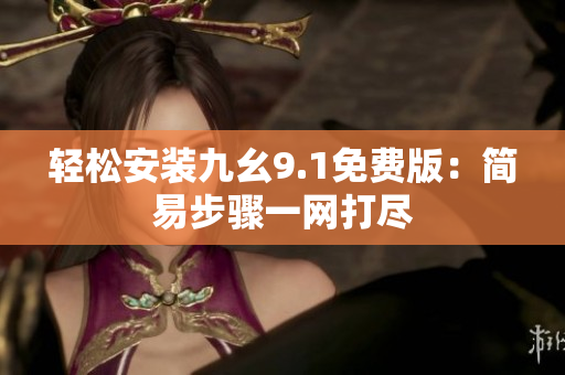 輕松安裝九幺9.1免費(fèi)版：簡(jiǎn)易步驟一網(wǎng)打盡