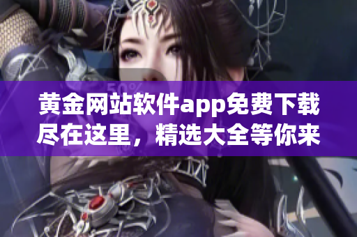 黃金網(wǎng)站軟件app免費(fèi)下載盡在這里，精選大全等你來領(lǐng)！