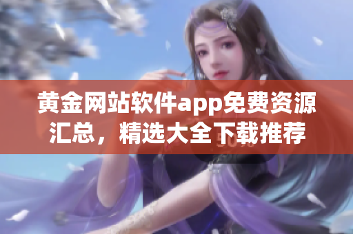 黃金網(wǎng)站軟件app免費(fèi)資源匯總，精選大全下載推薦