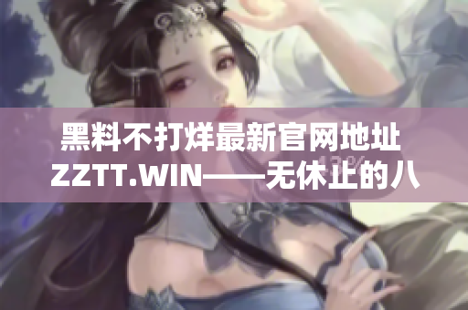 黑料不打烊最新官網(wǎng)地址 ZZTT.WIN——無休止的八卦狂歡，揭秘獨家內(nèi)幕！