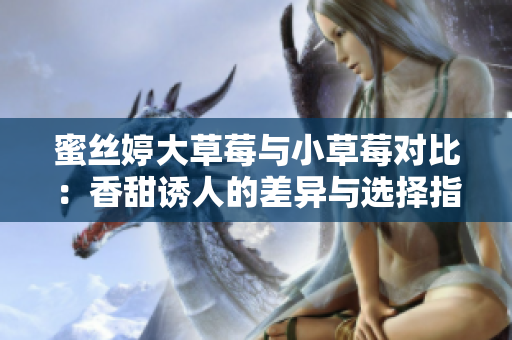 蜜絲婷大草莓與小草莓對比：香甜誘人的差異與選擇指南