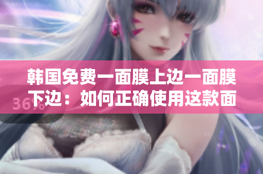 韓國(guó)免費(fèi)一面膜上邊一面膜下邊：如何正確使用這款面膜？