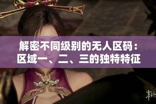 解密不同級(jí)別的無人區(qū)碼：區(qū)域一、二、三的獨(dú)特特征揭秘