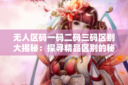 無(wú)人區(qū)碼一碼二碼三碼區(qū)別大揭秘：探尋精品區(qū)別的秘密