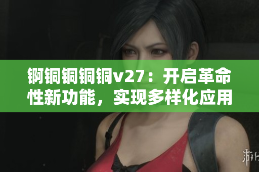 錒銅銅銅銅v27：開啟革命性新功能，實(shí)現(xiàn)多樣化應(yīng)用