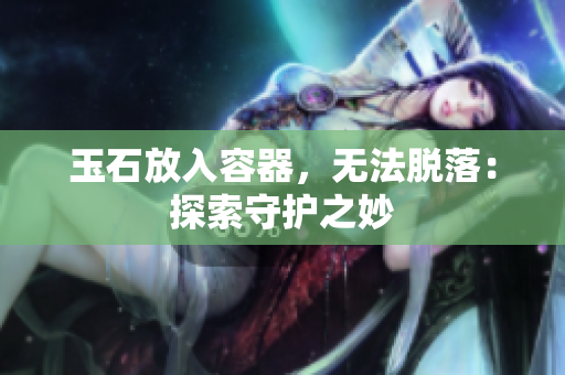 玉石放入容器，無(wú)法脫落：探索守護(hù)之妙