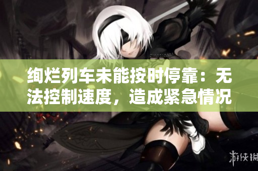 絢爛列車未能按時(shí)?？浚簾o法控制速度，造成緊急情況