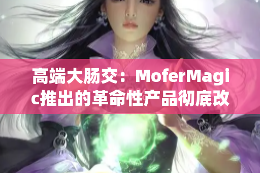 高端大腸交：MoferMagic推出的革命性產(chǎn)品徹底改變游戲規(guī)則