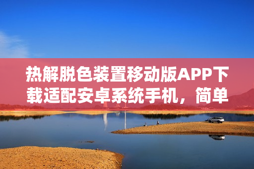 熱解脫色裝置移動版APP下載適配安卓系統(tǒng)手機，簡單易用