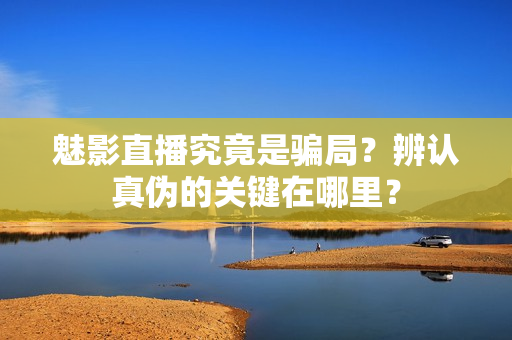 魅影直播究竟是騙局？辨認(rèn)真?zhèn)蔚年P(guān)鍵在哪里？