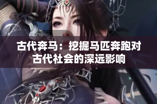 古代奔馬：挖掘馬匹奔跑對(duì)古代社會(huì)的深遠(yuǎn)影響